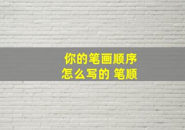 你的笔画顺序怎么写的 笔顺